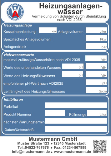 Kesselnennleistung                      Anlagevolumen Spezifisches Anlagevolumen Anlagendruck maximal zulässigeWasserhärte nach VDI 2035 l/kw  kw bar Werte des unbehandelten Wassers Werte des Heizungsfüllwassers empfohlener pH-Wert nach VDI2035 Leitfähigkeit des Heizungsfüllwassers Farbrikat Produkt Nummer nächster Wartungstermin °dH °dH °dH pH S/cm pH pH Datum/Unterschrift: Liter  Muster Straße 123    12345 Musterstadt  Tel.:04522-767676     Fax.:01234-567899 info@mustermann.de    www.mustermann.de  Mustermann GmbH Inhibitoren Heizwasserwerte Heizungsanlage Heizungsanlagen-          wasser  1 2 3 4 5 6 7 8 9 10 11 12     www.wartungs-aufkleber.de W A Vermeidung von Schäden durch Steinbildung  nach VDI 2035 Füllmenge Liter